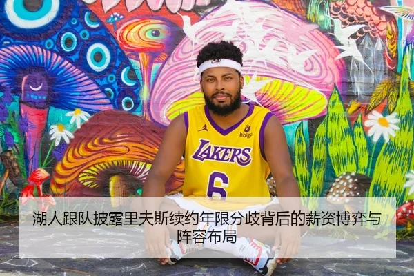 湖人跟队披露里夫斯续约年限分歧背后的薪资博弈与阵容布局