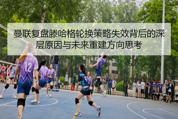 曼联复盘滕哈格轮换策略失效背后的深层原因与未来重建方向思考